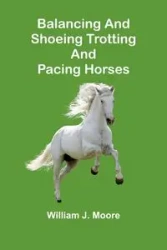 Balancing and Shoeing Trotting and Pacing Horses - J. William Moore