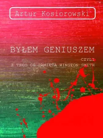Byłem geniuszem czyli z tego co pamięta Winston Smith - Artur Kosiorowski