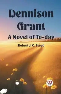 Dennison Grant A Novel Of To-Day - Robert J. Stead C.