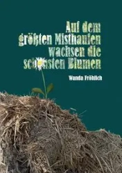 Auf dem größten Misthaufen wachsen die schönsten Blumen - Wanda Fröhlich