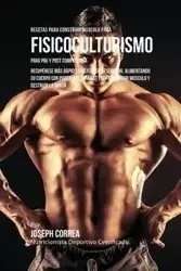 Recetas para Construir Músculo para Fisicoculturismo, para Pre y Post Competencia - Joseph Correa