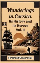 Wanderings in Corsica Its History and Its Heroes Vol. II - Ferdinand Gregorovius