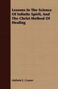 Lessons in the Science of Infinite Spirit and the Christ Method of Healing - Cramer Malinda E.