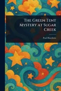 The Green Tent Mystery at Sugar Creek - Paul Hutchens