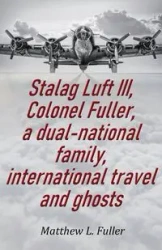Stalag Luft III, Colonel Fuller, a dual-national family, international travel and ghosts - L. Matthew Fuller