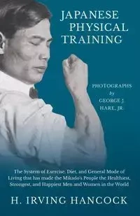 Japanese Physical Training - The System of Exercise, Diet, and General Mode of Living that has made the Mikado's People the Healthiest, Strongest, and Happiest Men and Women in the World - Photographs by George J. Hare, Jr. - Irving Hancock H.