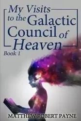 My Visits to the Galactic Council of Heaven - Matthew Robert Payne