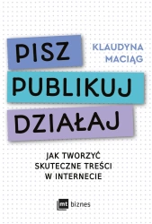 Pisz. Publikuj. Działaj. Jak tworzyć skuteczne treści w internecie - Klaudyna Maciąg