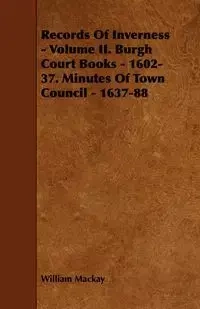 Records of Inverness - Volume II. Burgh Court Books - 1602-37. Minutes of Town Council - 1637-88 - William MacKay