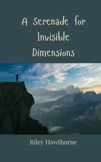 A Serenade for Invisible Dimensions - Riley Hawthorne