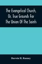The Evangelical Church, Or, True Grounds For The Union Of The Saints - H. Darwin Ranney