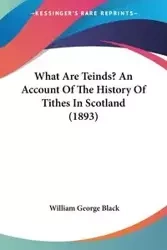 What Are Teinds? An Account Of The History Of Tithes In Scotland (1893) - William George Black