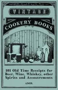 101 Old Time Receipts for Beer, Wine, Whiskey, other Spirits and Accoutrements - Anon