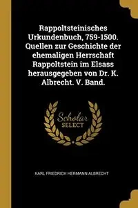Rappoltsteinisches Urkundenbuch, 759-1500. Quellen zur Geschichte der ehemaligen Herrschaft Rappoltstein im Elsass herausgegeben von Dr. K. Albrecht. V. Band. - Karl Albrecht Friedrich Hermann