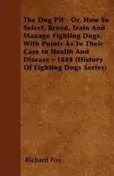 The Dog Pit - Or, How to Select, Breed, Train and Manage Fighting Dogs, with Points as to Their Care in Health and Disease - 1888 (History of Fighting - Fox Richard K.