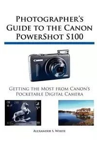 Photographer's Guide to the Canon PowerShot S100 - Alexander S. White