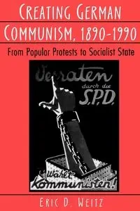 Creating German Communism, 1890-1990 - Eric D. Weitz