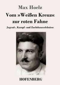 Vom Weißen Kreuz zur roten Fahne - Max Hoelz