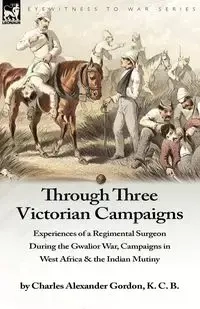 Through Three Victorian Campaigns - Gordon Charles Alexander