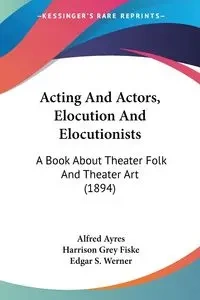Acting And Actors, Elocution And Elocutionists - Alfred Ayres