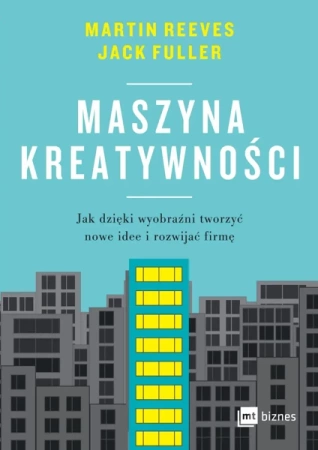Maszyna kreatywności. Jak dzięki wyobraźni tworzyć nowe idee i rozwijać firmę - Martin Reeves