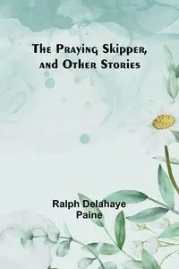 The Praying Skipper, and Other Stories - Ralph Delahaye Paine