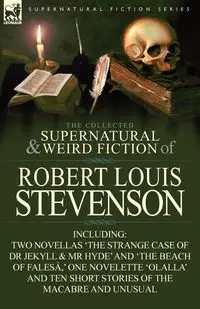 The Collected Supernatural and Weird Fiction of Robert Louis Stevenson - Robert Louis Stevenson