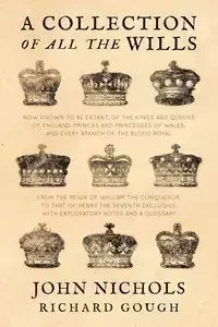 A Collection of all the Wills, Now Known to Be Extant, of the Kings and Queens of England, Princes and Princesses of Wales, and every Branch of the ... to that of Henry the Seventh Exclusive - John Nichols