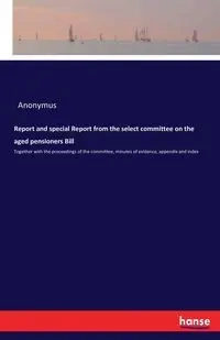 Report and special Report from the select committee on the aged pensioners Bill - Anonymus