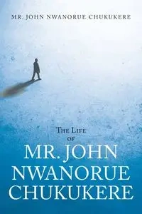 The Life of Mr. John Nwanorue Chukukere - John Chukukere Mr. Nwanorue