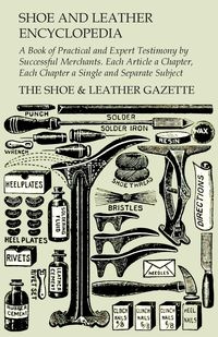 Shoe and Leather Encyclopedia - A Book of Practical and Expert Testimony by Successful Merchants. Each Article a Chapter, Each Chapter a Single and Separate Subject - The Shoe & Leather Gazette