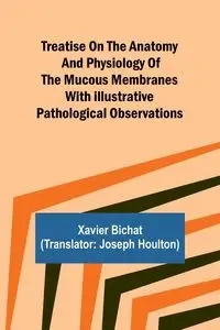 Treatise on the Anatomy and Physiology of the Mucous Membranes With Illustrative Pathological Observations - Xavier Bichat