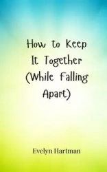 How to Keep It Together (While Falling Apart) - Evelyn Hartman