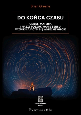 Do końca czasu. Umysł, materia i nasze poszukiwanie sensu w zmieniającym się Wszechświecie - Brian Greene