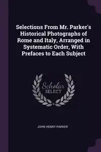 Selections From Mr. Parker's Historical Photographs of Rome and Italy, Arranged in Systematic Order, With Prefaces to Each Subject - Parker John Henry