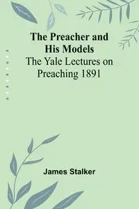 The Preacher and His Models; The Yale Lectures on Preaching 1891 - James Stalker