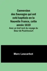 Conversion des Sauvages qui ont esté baptizés en la Nouvelle France, cette année 1610; Avec un bref recit du voyage du Sieur de Poutrincourt - Marc Lescarbot