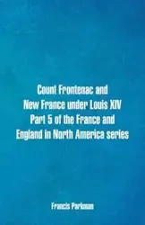 Count Frontenac and New France under Louis XIV. Part 5 of the France and England in North America series - Francis Parkman