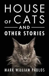 House of Cats and Other Stories - Mark William Paulos