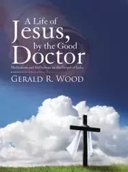 A Life of Jesus, by the Good Doctor - Gerald R. Wood