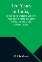 Ten Years in India, in the 16th Queen's Lancers,And Three Years in South Africa, in the Cape Corps Levies - Gould W. J.