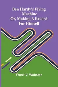 Ben Hardy's flying machine; or, Making a record for himself - V. Frank Webster
