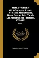 Metz, Documents Généalogiques, Armée, Noblesse, Magistrature, Haute Bourgeoisie, D'après Les Registres Des Paroisses, 1561-1792; Volume 1 - Jacques Poirier François