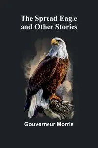 The Spread Eagle and Other Stories - Morris Gouverneur