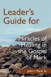Leader's Guide for Miracles of Healing in the Gospel of Mark - John I. Penn Sr.