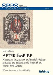 After Empire. Nationalist Imagination and Symbolic Politics in Russia and Eurasia in the Twentieth and Twenty-First Century - Igor Torbakov