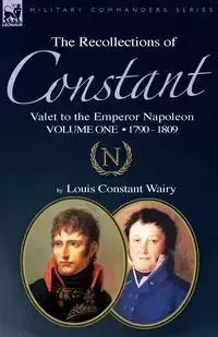 The Recollections of Constant, Valet to the Emperor Napoleon Volume 1 - Louis Wairy Constant