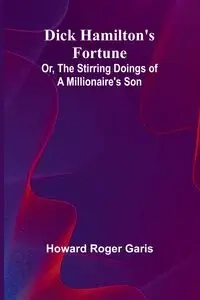 Dick Hamilton'S Fortune; Or, The Stirring Doings Of A Millionaire'S Son - Roger Howard Garis