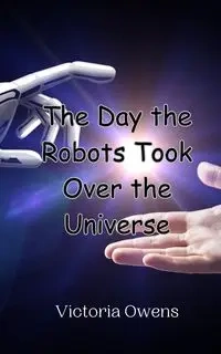 The Day the Robots Took Over the Universe - Victoria Owens
