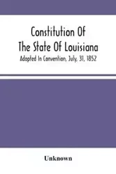 Constitution Of The State Of Louisiana; Adopted In Convention, July, 31, 1852 - Unknown
